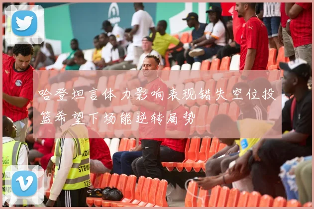 哈登坦言体力影响表现错失空位投篮希望下场能逆转局势