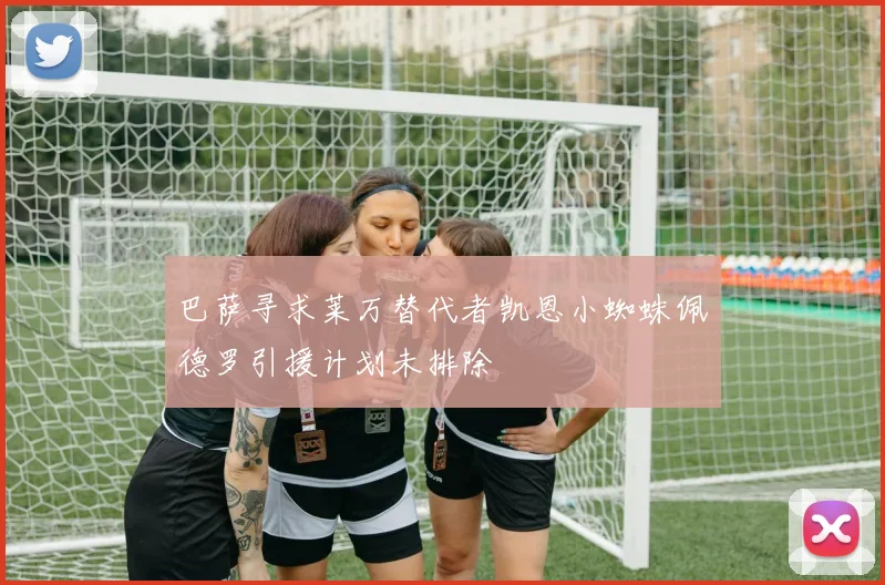 巴萨寻求莱万替代者凯恩小蜘蛛佩德罗引援计划未排除