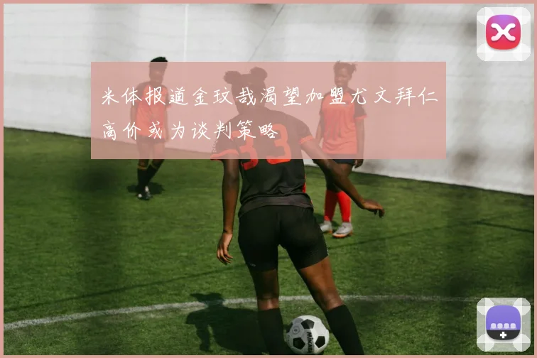 米体报道金玟哉渴望加盟尤文拜仁高价或为谈判策略