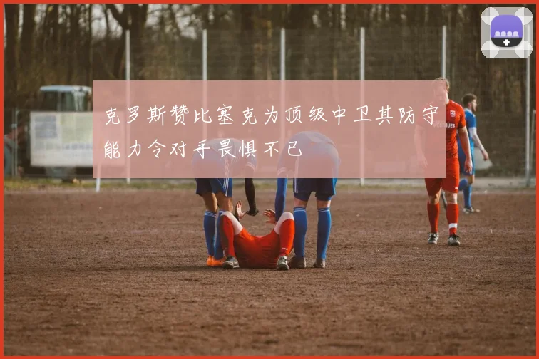 克罗斯赞比塞克为顶级中卫其防守能力令对手畏惧不已