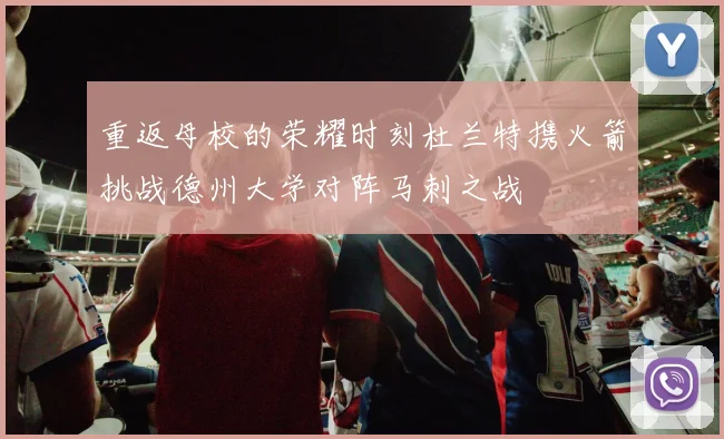 重返母校的荣耀时刻杜兰特携火箭挑战德州大学对阵马刺之战