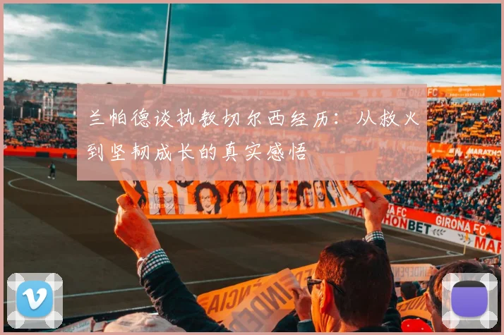 兰帕德谈执教切尔西经历：从救火到坚韧成长的真实感悟