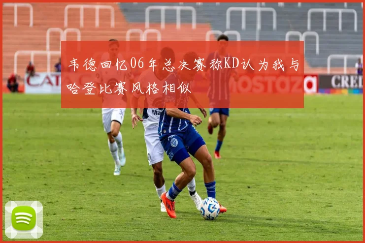 韦德回忆06年总决赛称KD认为我与哈登比赛风格相似