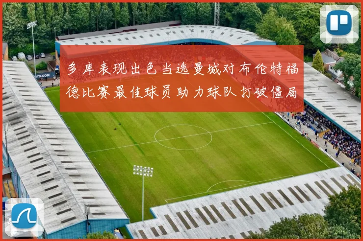 多库表现出色当选曼城对布伦特福德比赛最佳球员助力球队打破僵局