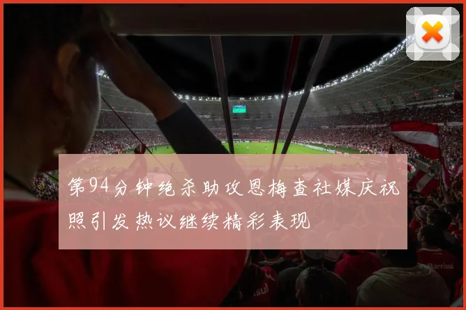 第94分钟绝杀助攻恩梅查社媒庆祝照引发热议继续精彩表现