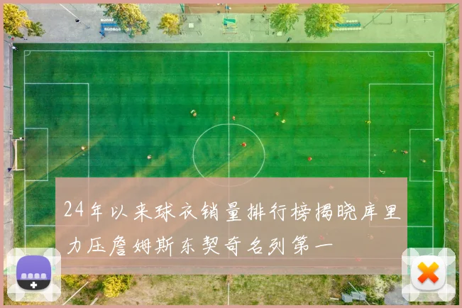 24年以来球衣销量排行榜揭晓库里力压詹姆斯东契奇名列第一