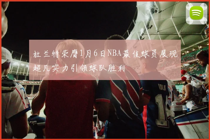 杜兰特荣膺1月6日NBA最佳球员展现超凡实力引领球队胜利