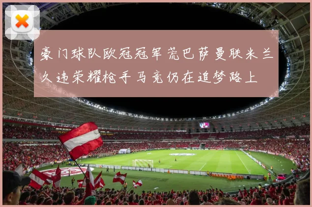 豪门球队欧冠冠军荒巴萨曼联米兰久违荣耀枪手马竞仍在追梦路上