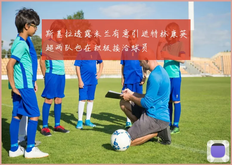 斯基拉透露米兰有意引进特林康英超两队也在积极接洽球员