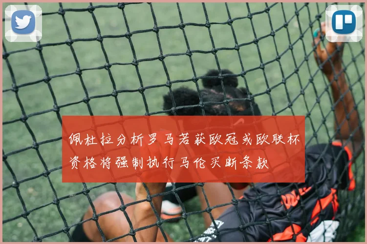 佩杜拉分析罗马若获欧冠或欧联杯资格将强制执行马伦买断条款