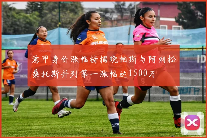 意甲身价涨幅榜揭晓帕斯与阿利松桑托斯并列第一涨幅达1500万