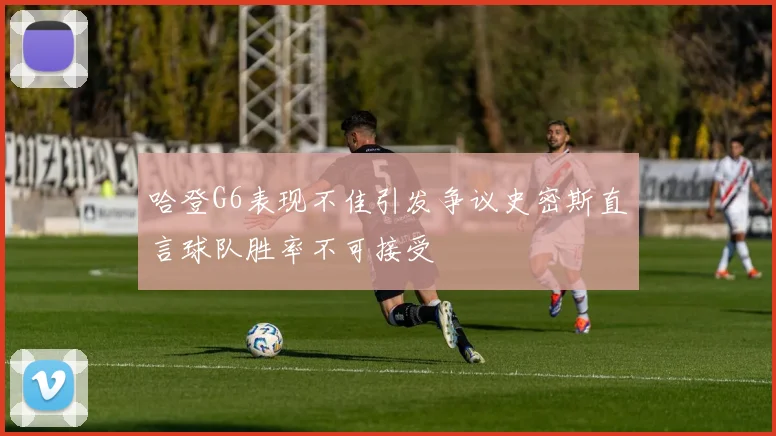 哈登G6表现不佳引发争议史密斯直言球队胜率不可接受
