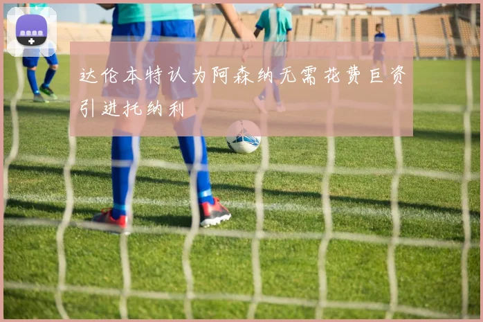 达伦本特认为阿森纳无需花费巨资引进托纳利