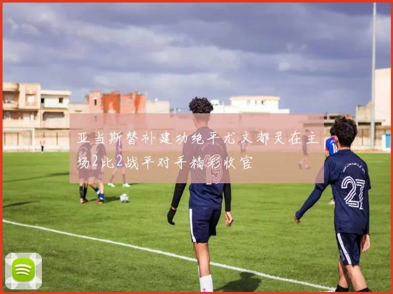 亚当斯替补建功绝平尤文都灵在主场2比2战平对手精彩收官