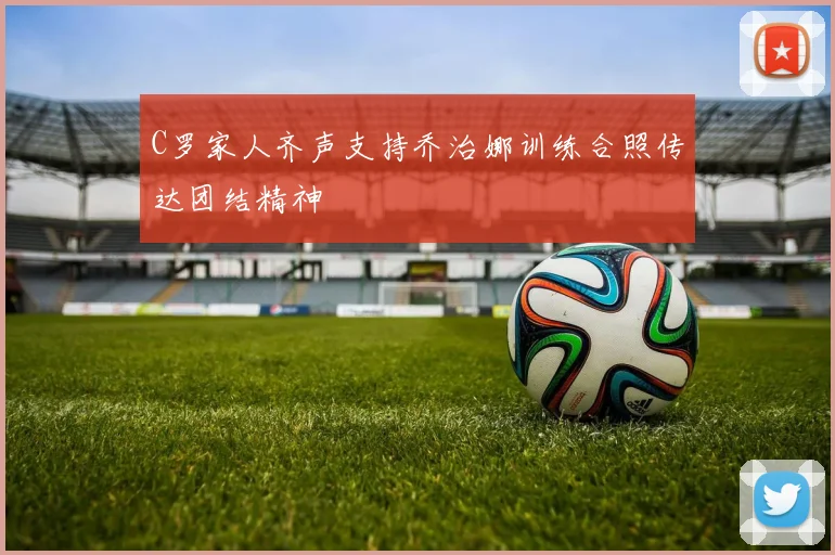 C罗家人齐声支持乔治娜训练合照传达团结精神