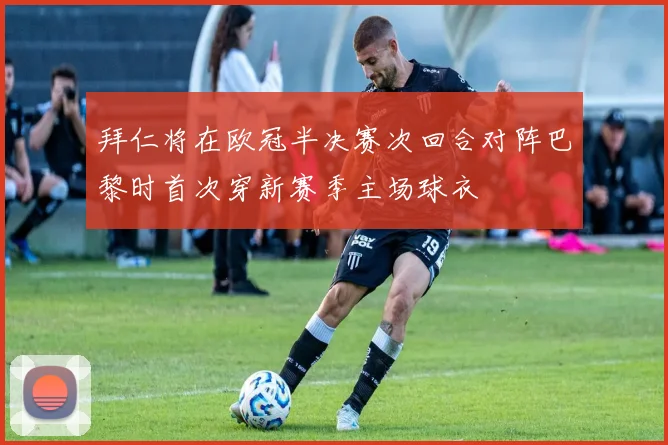 拜仁将在欧冠半决赛次回合对阵巴黎时首次穿新赛季主场球衣