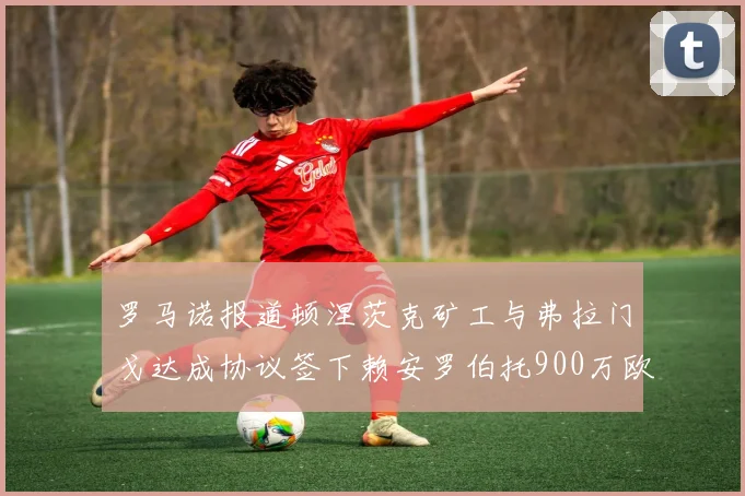 罗马诺报道顿涅茨克矿工与弗拉门戈达成协议签下赖安罗伯托900万欧元