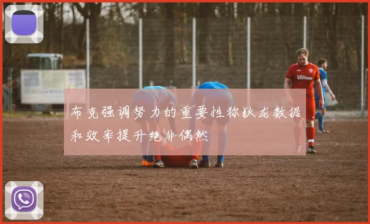 布克强调努力的重要性称狄龙数据和效率提升绝非偶然