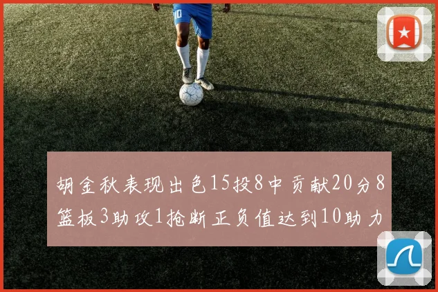 胡金秋表现出色15投8中贡献20分8篮板3助攻1抢断正负值达到10助力球队胜利
