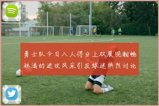 勇士队今日八人得分上双展现酣畅淋漓的进攻风采引发球迷热烈讨论