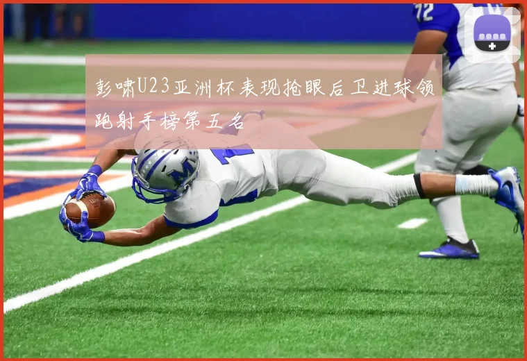 彭啸U23亚洲杯表现抢眼后卫进球领跑射手榜第五名