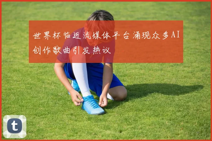 世界杯临近流媒体平台涌现众多AI创作歌曲引发热议