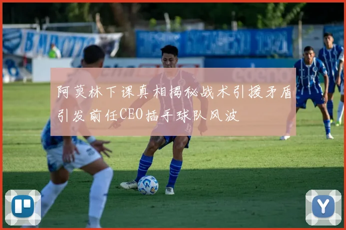 阿莫林下课真相揭秘战术引援矛盾引发前任CEO插手球队风波