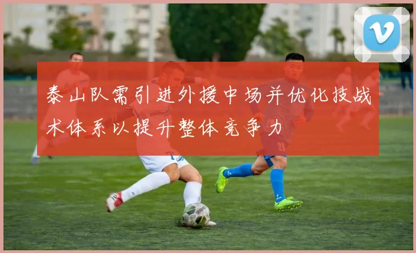 泰山队需引进外援中场并优化技战术体系以提升整体竞争力
