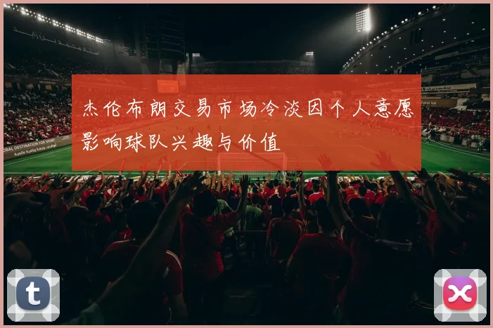 杰伦布朗交易市场冷淡因个人意愿影响球队兴趣与价值