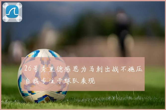 26号秀里德感恩为马刺出战不施压自我专注于球队表现